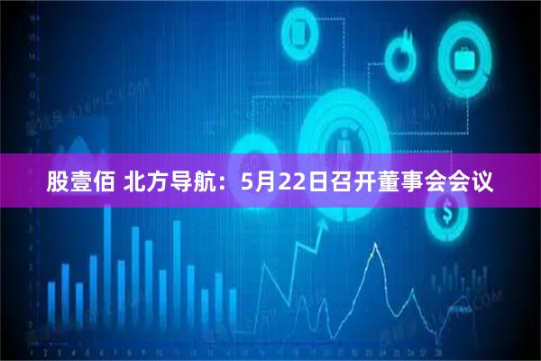 股壹佰 北方导航：5月22日召开董事会会议