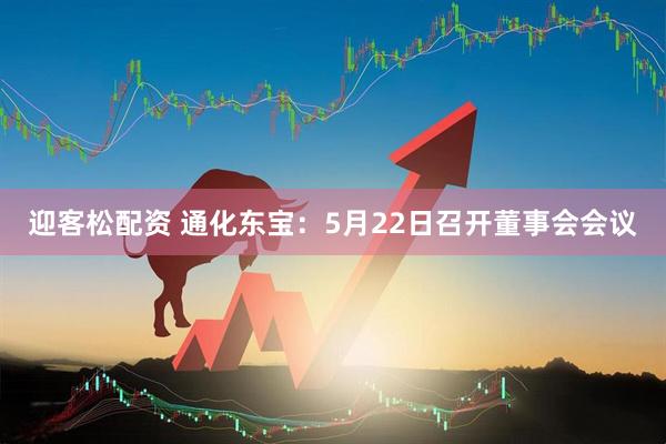 迎客松配资 通化东宝：5月22日召开董事会会议