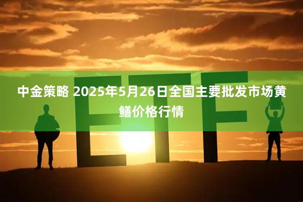 中金策略 2025年5月26日全国主要批发市场黄鳝价格行情