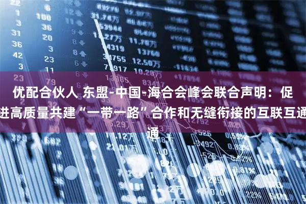 优配合伙人 东盟-中国-海合会峰会联合声明：促进高质量共建“一带一路”合作和无缝衔接的互联互通