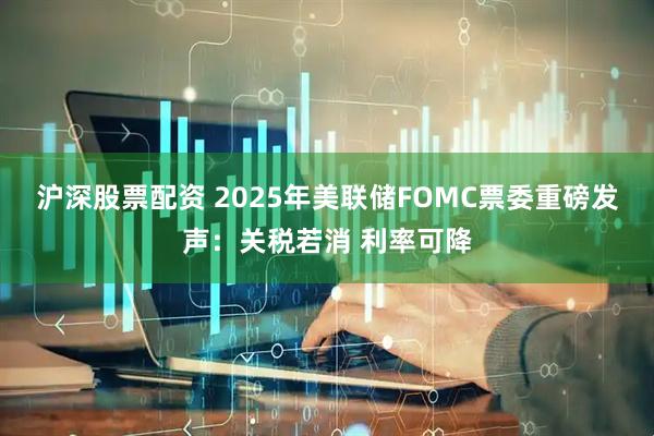 沪深股票配资 2025年美联储FOMC票委重磅发声:关税若消 利率可降
