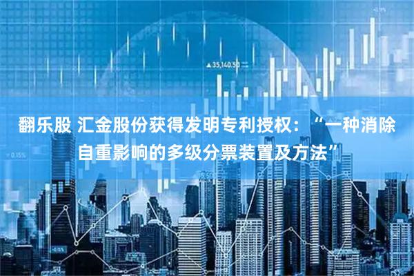 翻乐股 汇金股份获得发明专利授权：“一种消除自重影响的多级分票装置及方法”