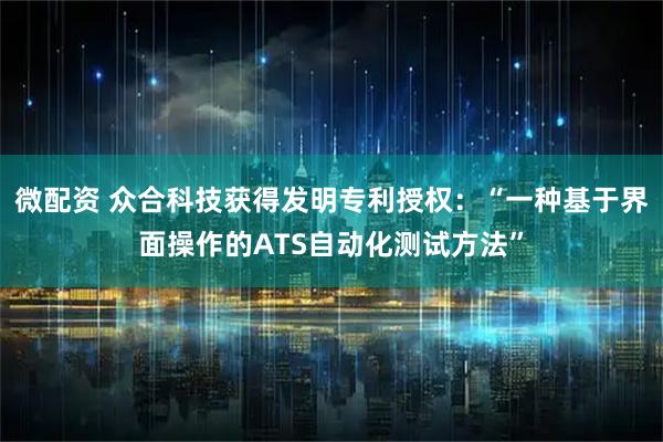 微配资 众合科技获得发明专利授权：“一种基于界面操作的ATS自动化测试方法”
