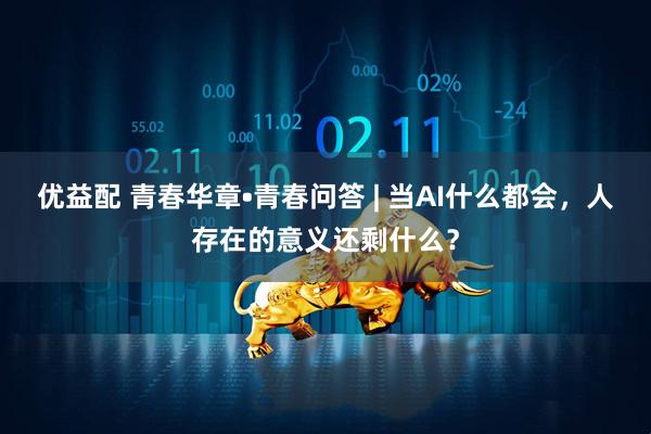 优益配 青春华章•青春问答 | 当AI什么都会，人存在的意义还剩什么？