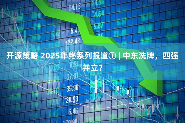 开源策略 2025年终系列报道① | 中东洗牌,四强并立?