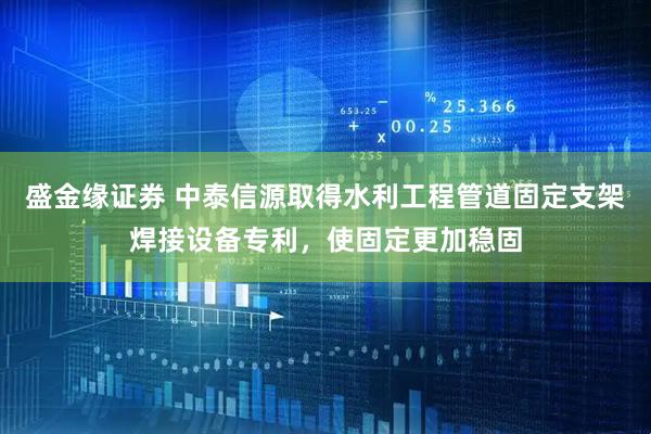 盛金缘证券 中泰信源取得水利工程管道固定支架焊接设备专利，使固定更加稳固