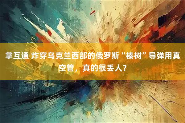 掌互通 炸穿乌克兰西部的俄罗斯“榛树”导弹用真空管，真的很丢人？