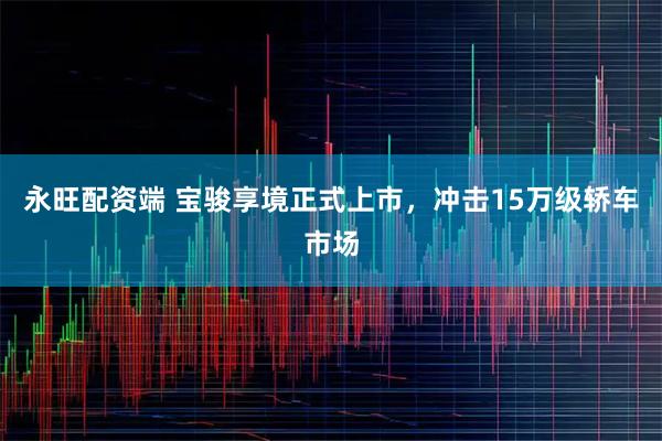 永旺配资端 宝骏享境正式上市,冲击15万级轿车市场