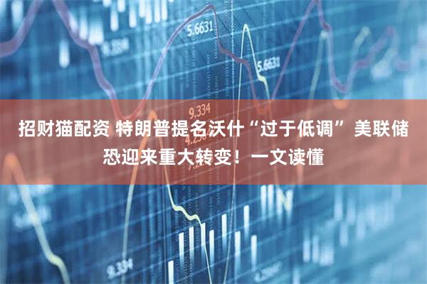 招财猫配资 特朗普提名沃什“过于低调” 美联储恐迎来重大转变！一文读懂