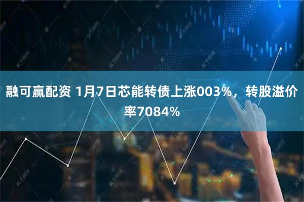 融可赢配资 1月7日芯能转债上涨003%,转股溢价率7084%
