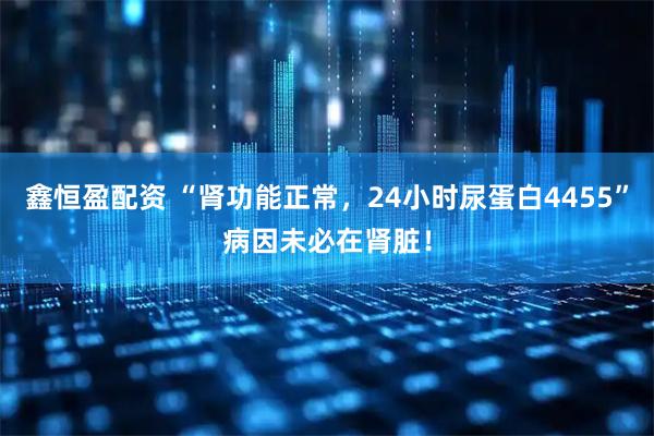 鑫恒盈配资 “肾功能正常，24小时尿蛋白4455”病因未必在肾脏！