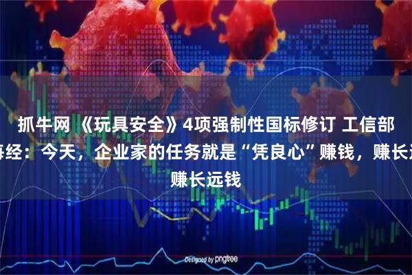 抓牛网 《玩具安全》4项强制性国标修订 工信部答每经：今天，企业家的任务就是“凭良心”赚钱，赚长远钱