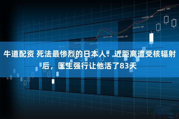 牛道配资 死法最惨烈的日本人:近距离遭受核辐射后,医生强行让他活了83天
