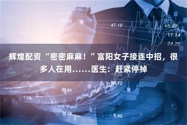 辉煌配资 “密密麻麻！”富阳女子接连中招，很多人在用……医生：赶紧停掉