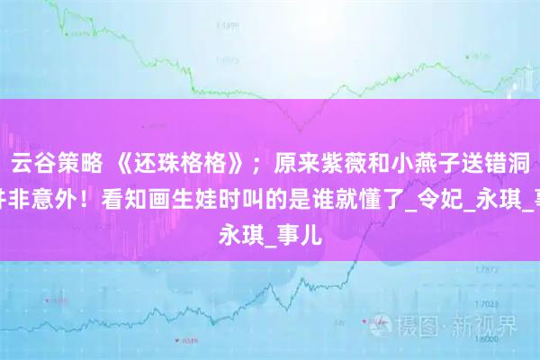 云谷策略 《还珠格格》；原来紫薇和小燕子送错洞房并非意外！看知画生娃时叫的是谁就懂了_令妃_永琪_事儿