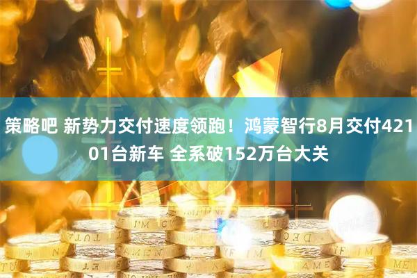 策略吧 新势力交付速度领跑！鸿蒙智行8月交付42101台新车 全系破152万台大关